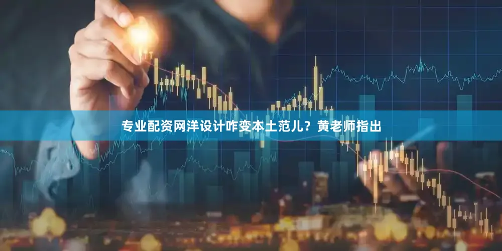 专业配资网洋设计咋变本土范儿？黄老师指出