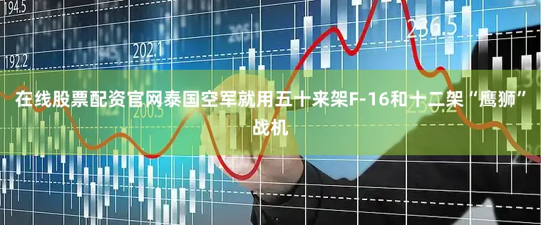 在线股票配资官网泰国空军就用五十来架F-16和十二架“鹰狮”战机