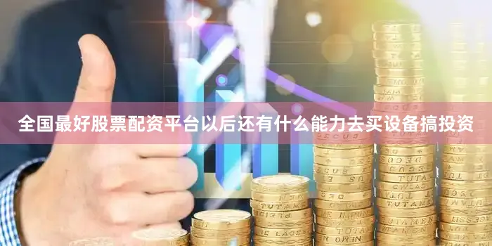 全国最好股票配资平台以后还有什么能力去买设备搞投资