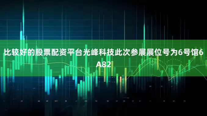 比较好的股票配资平台光峰科技此次参展展位号为6号馆6A82