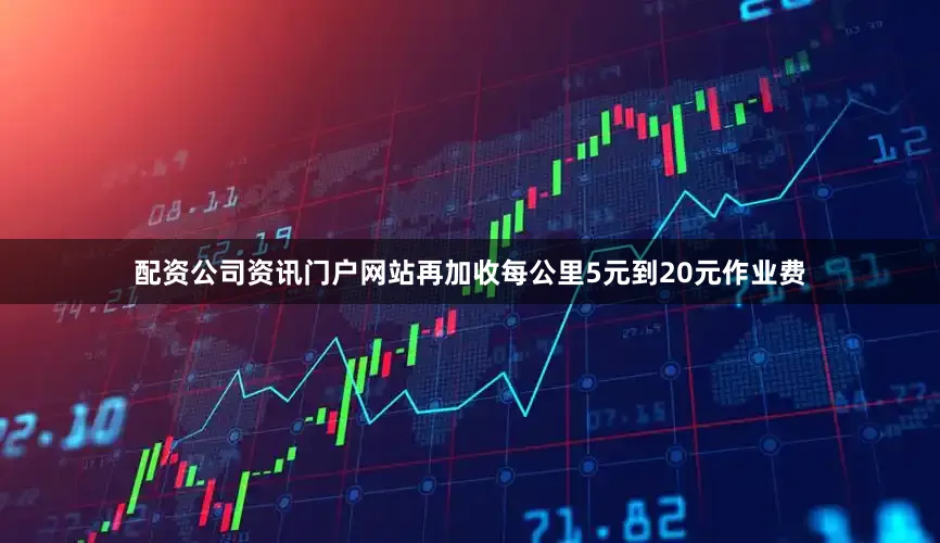配资公司资讯门户网站再加收每公里5元到20元作业费