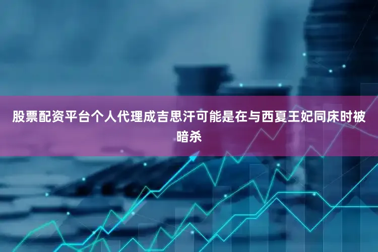 股票配资平台个人代理成吉思汗可能是在与西夏王妃同床时被暗杀