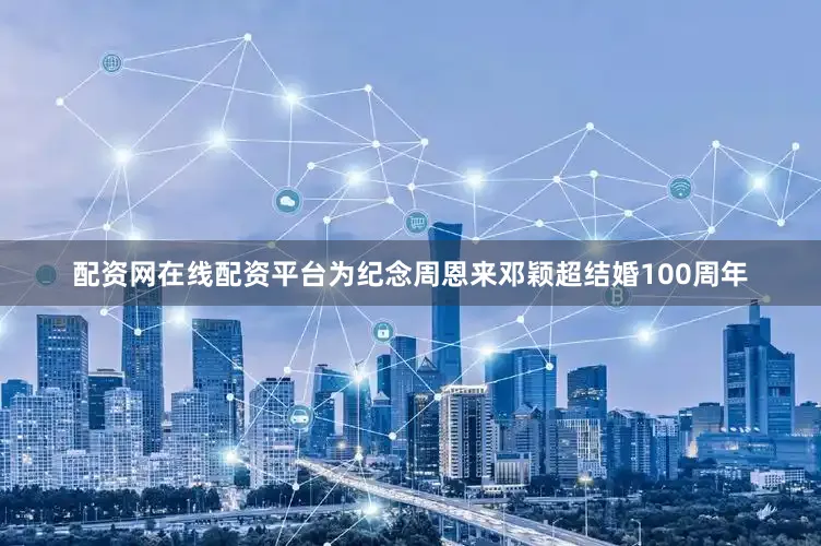 配资网在线配资平台为纪念周恩来邓颖超结婚100周年