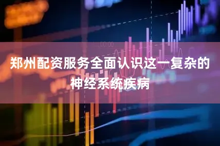 郑州配资服务全面认识这一复杂的神经系统疾病