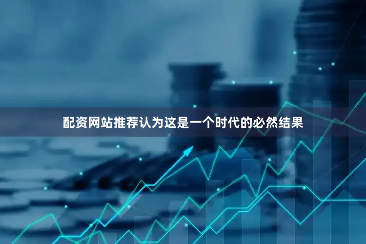 配资网站推荐认为这是一个时代的必然结果