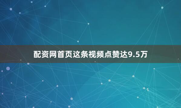 配资网首页这条视频点赞达9.5万