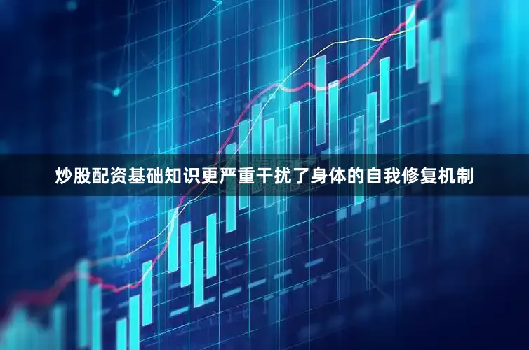 炒股配资基础知识更严重干扰了身体的自我修复机制