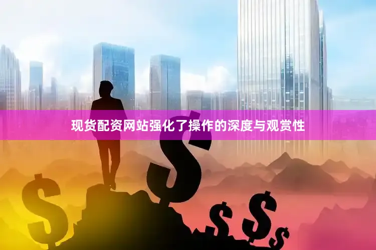 现货配资网站强化了操作的深度与观赏性