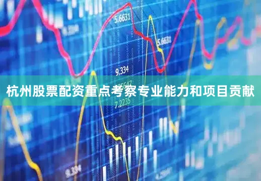 杭州股票配资重点考察专业能力和项目贡献