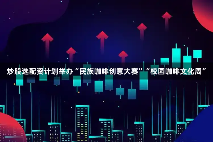 炒股选配资计划举办“民族咖啡创意大赛”“校园咖啡文化周”