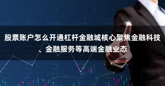 股票账户怎么开通杠杆金融城核心聚焦金融科技、金融服务等高端金融业态