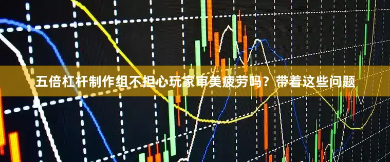 五倍杠杆制作组不担心玩家审美疲劳吗？带着这些问题