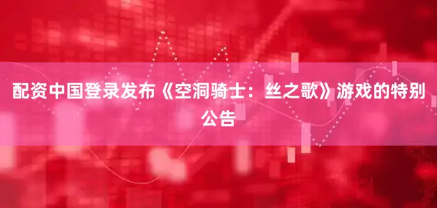 配资中国登录发布《空洞骑士：丝之歌》游戏的特别公告