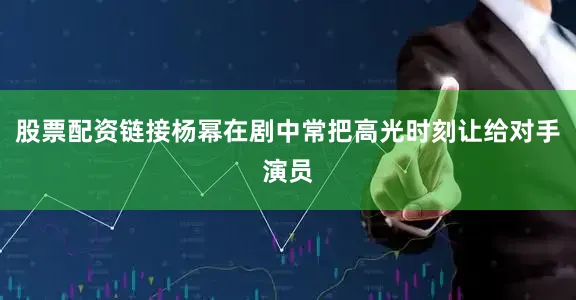 股票配资链接杨幂在剧中常把高光时刻让给对手演员