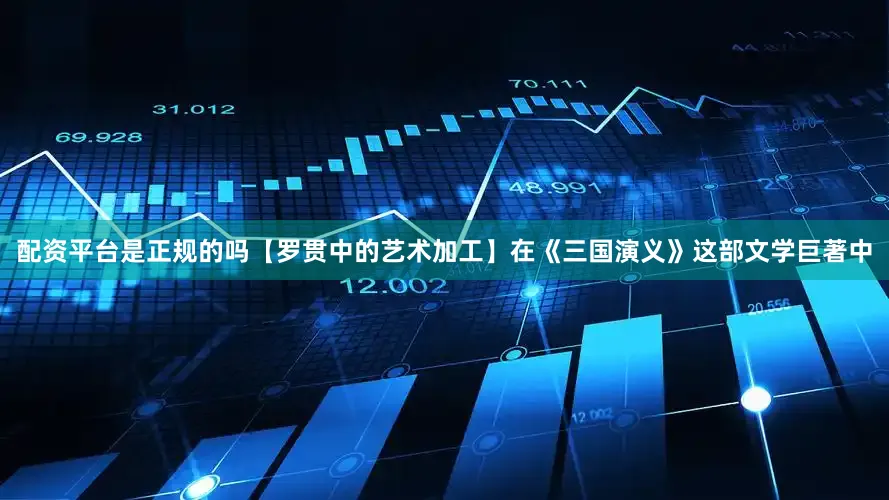 配资平台是正规的吗【罗贯中的艺术加工】在《三国演义》这部文学巨著中