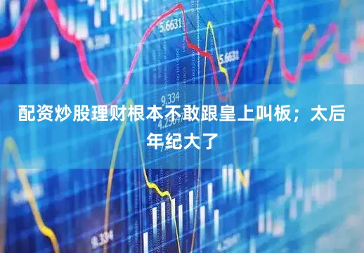配资炒股理财根本不敢跟皇上叫板；太后年纪大了