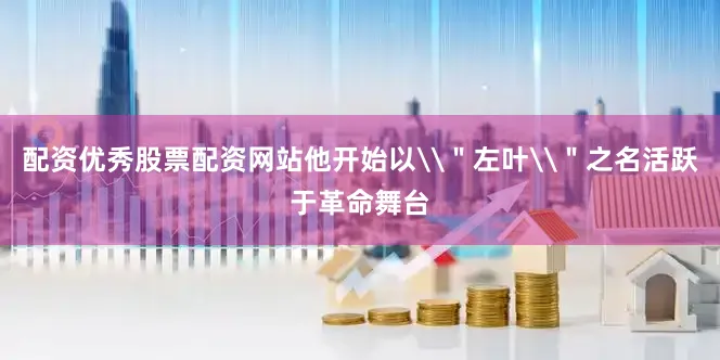 配资优秀股票配资网站他开始以\＂左叶\＂之名活跃于革命舞台