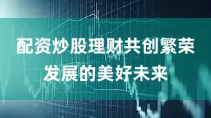 配资炒股理财共创繁荣发展的美好未来