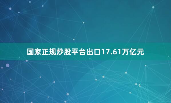国家正规炒股平台出口17.61万亿元