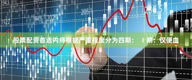 股票配资首选内痔根据严重程度分为四期： Ⅰ期：仅便血