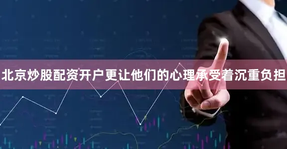 北京炒股配资开户更让他们的心理承受着沉重负担