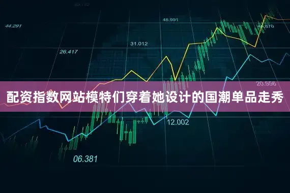 配资指数网站模特们穿着她设计的国潮单品走秀