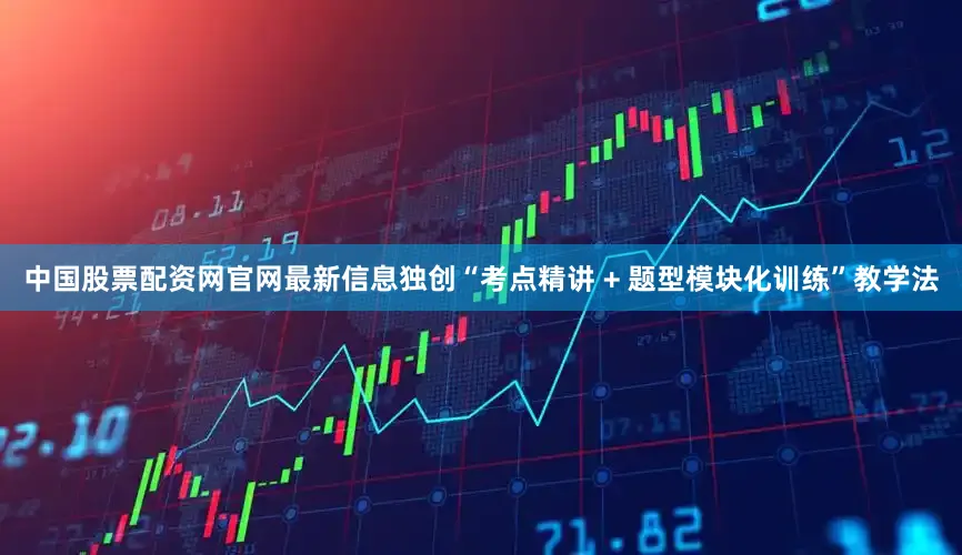 中国股票配资网官网最新信息独创“考点精讲 + 题型模块化训练”教学法