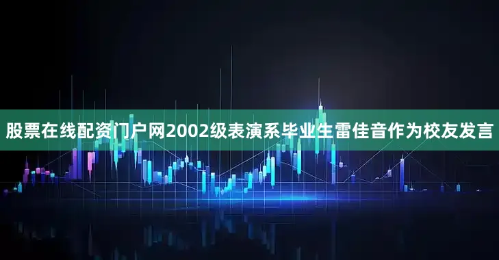 股票在线配资门户网2002级表演系毕业生雷佳音作为校友发言