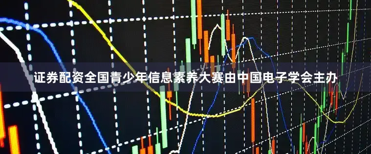 证券配资全国青少年信息素养大赛由中国电子学会主办