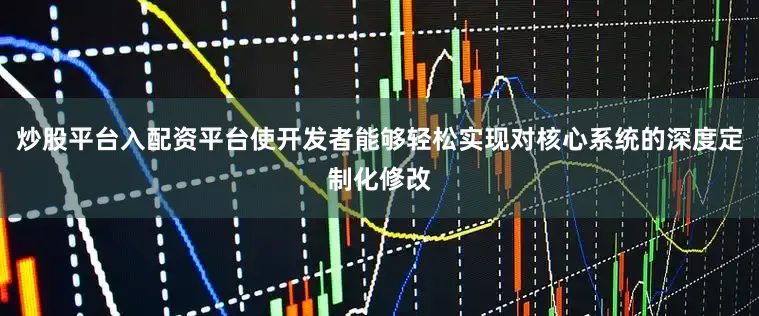 炒股平台入配资平台使开发者能够轻松实现对核心系统的深度定制化修改