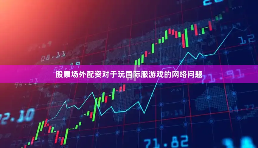 股票场外配资对于玩国际服游戏的网络问题