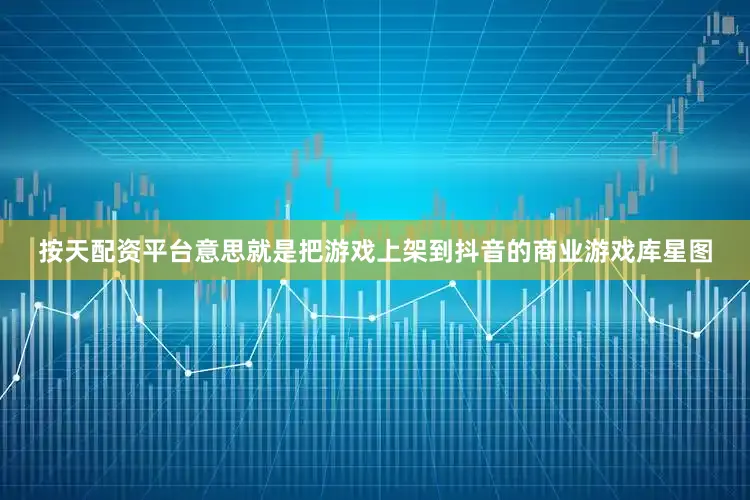按天配资平台意思就是把游戏上架到抖音的商业游戏库星图