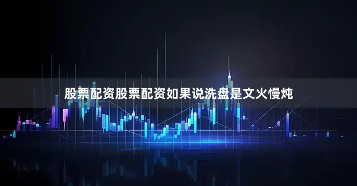股票配资股票配资如果说洗盘是文火慢炖