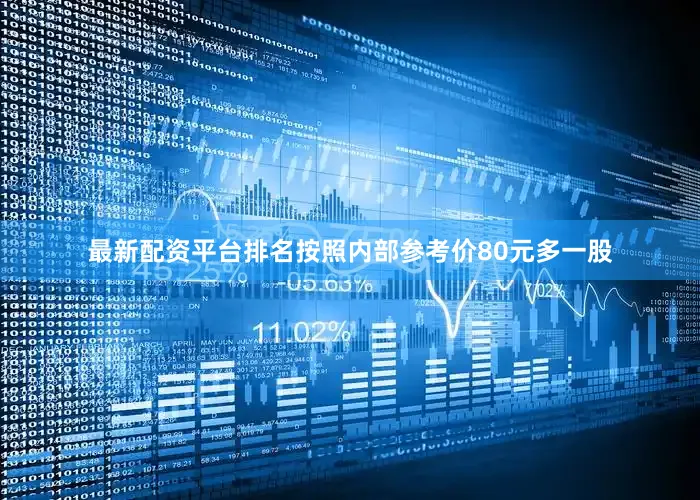 最新配资平台排名按照内部参考价80元多一股