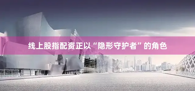 线上股指配资正以“隐形守护者”的角色