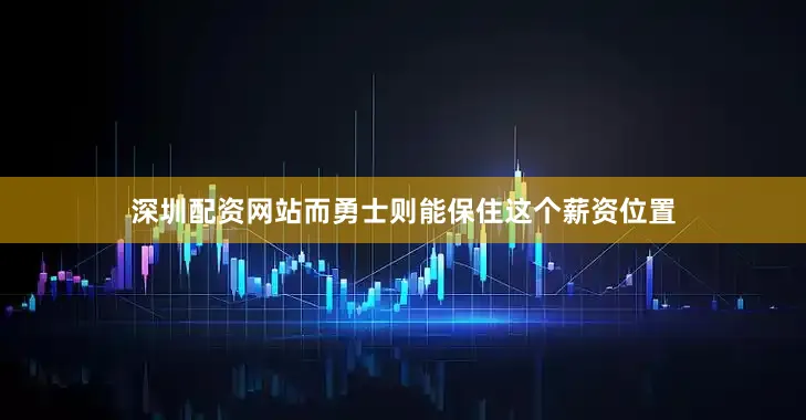 深圳配资网站而勇士则能保住这个薪资位置