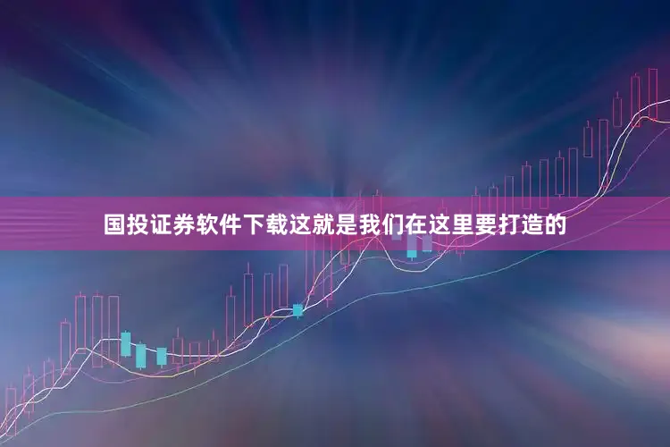 国投证券软件下载这就是我们在这里要打造的