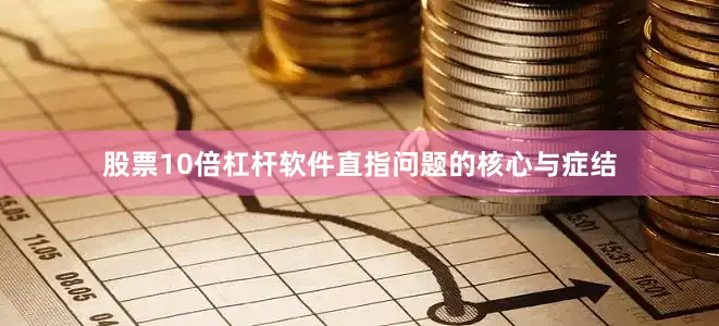 股票10倍杠杆软件直指问题的核心与症结