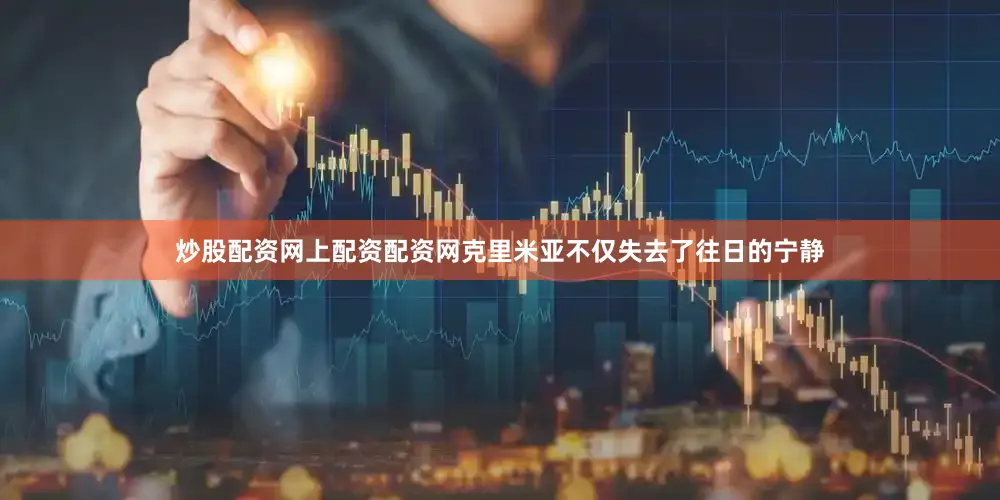 炒股配资网上配资配资网克里米亚不仅失去了往日的宁静