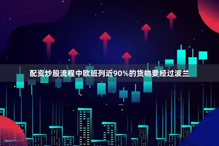 配资炒股流程中欧班列近90%的货物要经过波兰