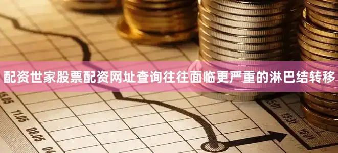 配资世家股票配资网址查询往往面临更严重的淋巴结转移