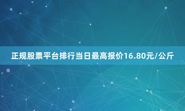 正规股票平台排行当日最高报价16.80元/公斤