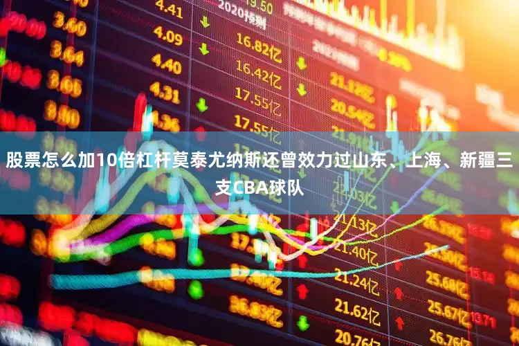 股票怎么加10倍杠杆莫泰尤纳斯还曾效力过山东、上海、新疆三支CBA球队