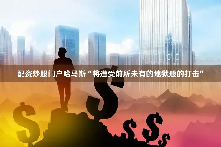 配资炒股门户哈马斯“将遭受前所未有的地狱般的打击”